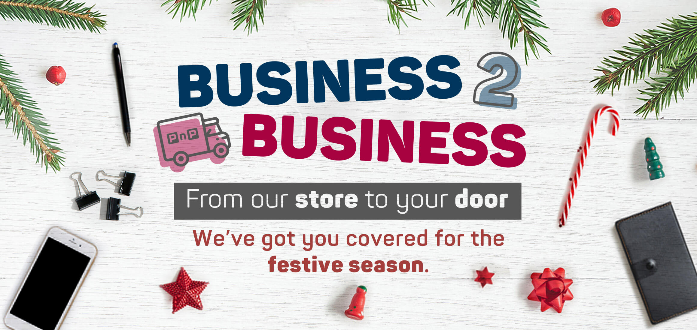 Business 2 business. From our store to your door. We've got you covered for the festive season.