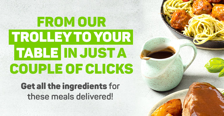From our trolley to your table in just a couple of clicks. Get all the ingredients for these meals delivered!