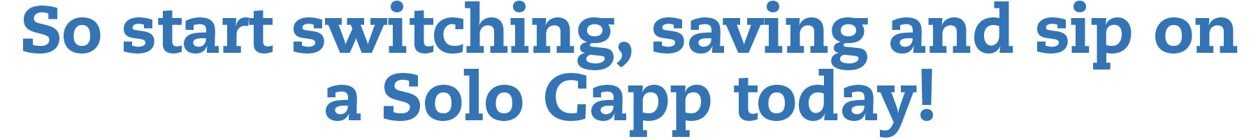 So start switching, saving and sip on a Solo Capp today!